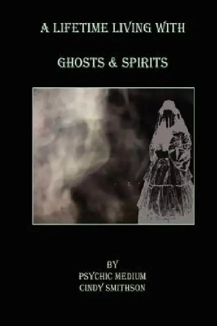 A Lifetime Living With Ghosts & Spirits by Cindy C. Smithson