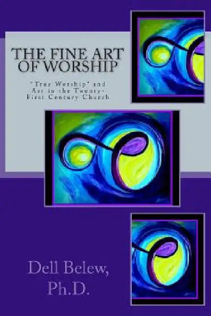 The Fine Art of Worship: "True Worship" and Fine Art in the Twenty-first Century Church by Dell Belew