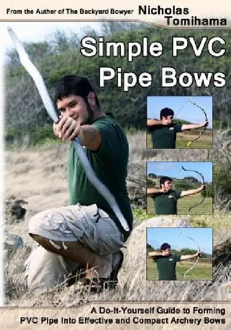 Simple PVC Pipe Bows: A Do-It-Yourself Guide to Forming PVC Pipe Into Effective and Compact Archery Bows by Nicholas Tomihama