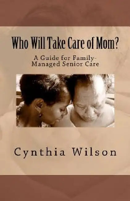 Who Will Take Care of Mom?: A Guide for Family-Managed Senior Care by Cynthia Wilson