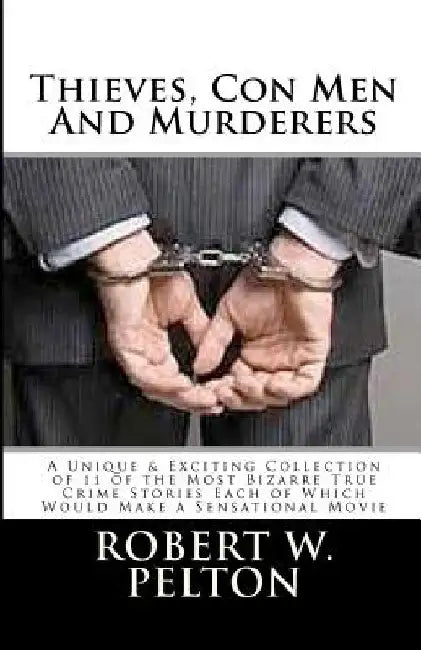 Thieves, Con Men & Murderers: A Unique & Exciting Collection of 11 of the Most Bizarre True Crime Stories Each of Which Would Make a Sensational Mov by Robert W. Pelton