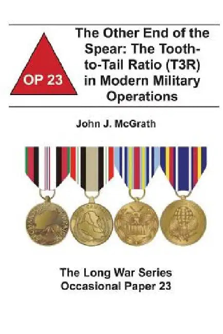 The Other End of the Spear: The Tooth-to-Tail Ratio (T3R) in Modern Military Operations: The Long War Series Occasional Paper 23 by Combat Studies Institute