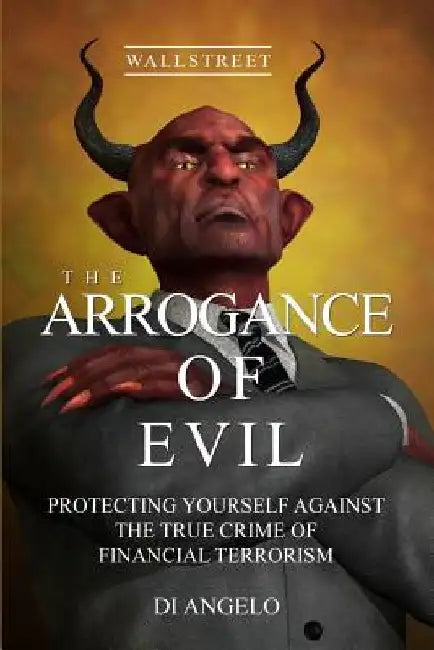 The Arrogance of Evil: Boycott Greed / Boycott Corruption on Wall Street. God's Wisdom vs. Human Evil Wisdom: Protecting Yourself Against the by Di Angelo