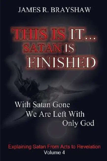 This Is It... Satan Is Finished: Explaining Satan From Acts To Revelation by James R. Brayshaw