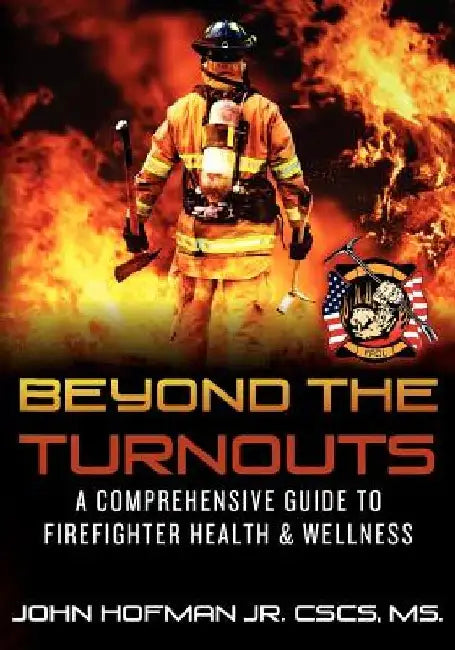 Beyond the Turnouts: A Comprehensive Guide to Firefighter Health & Wellness by John Hofman Jr