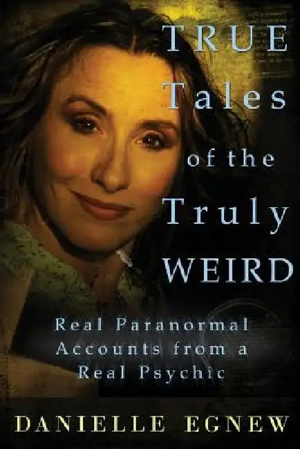 True Tales of the Truly Weird: Real Paranormal Accounts from a Real Psychic by Danielle Egnew