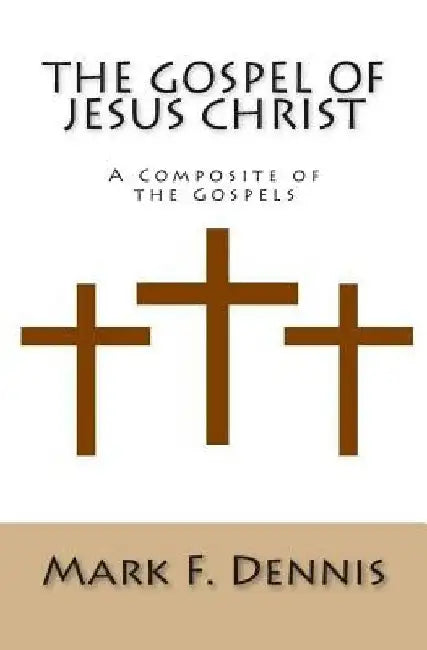 The Gospel of Jesus Christ: A Composite of the Gospels by Mark F. Dennis