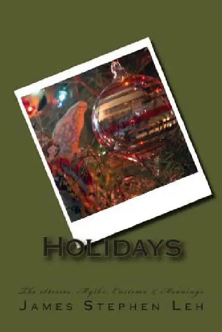 Holidays: The Stories, Myths, Customs & Meanings: The Stories, Myths, Customs & Meanings by James Stephen Leh