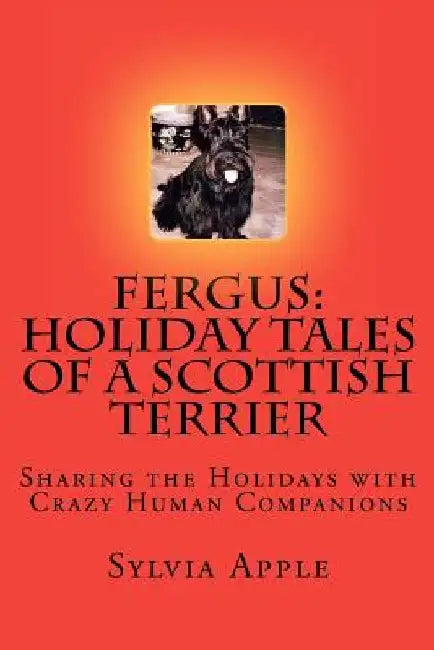 Fergus: Holiday Tales of a Scottish Terrier: Sharing the Holidays with Crazy Human Companions by Sylvia R. Apple