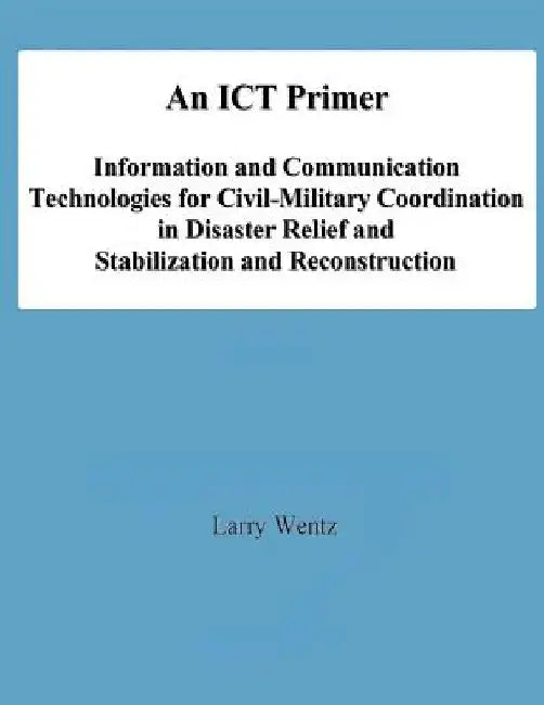 An ICT Primer: Information and Communication Technologies for Civil-Military Coordination in Disaster Relief and Stabilization and Reconstruction by National Defense University
