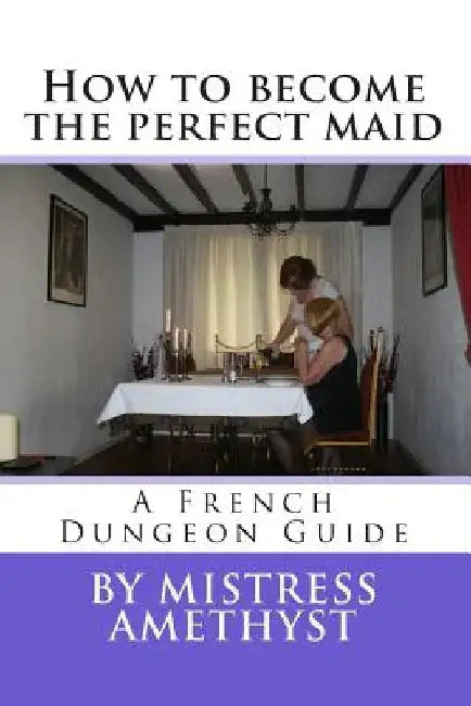 How to become the perfect maid: A French Dungeon Guide by Mistress Amethyst