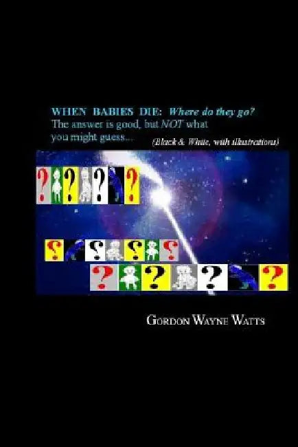 When Babies Die: Where do they go?: Heaven? Hell? YES - and NO: The answer is good, but NOT what you might guess... by Gordon Wayne Watts