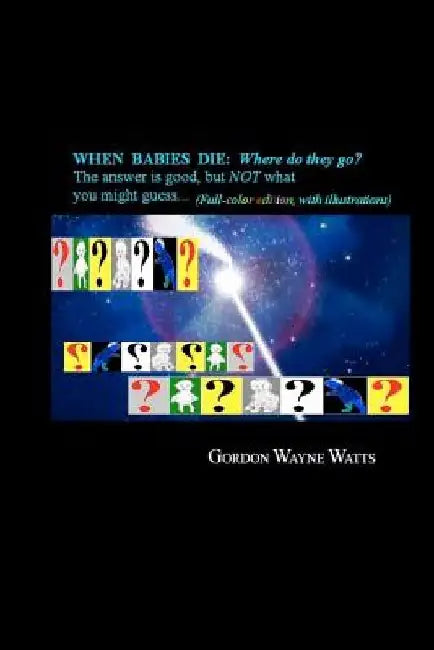 When Babies Die: (Full-color Edition) Where do they go?: Heaven? Hell!? YES - and NO: The answer is good, but NOT what you might guess. by Gordon Wayne Watts
