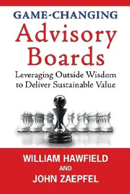 Game-Changing Advisory Boards: Leveraging Outside Wisdom to Deliver Sustainable Value by John Zaepfel