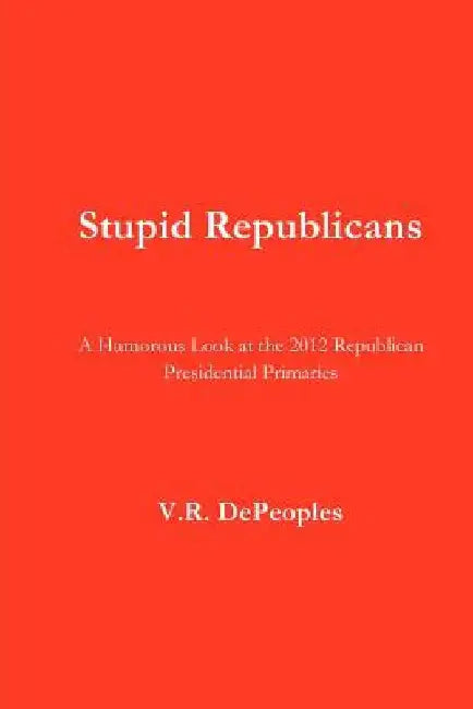 Stupid Republicans: A Humorous Look at the 2012 Republican Presidential Primaries by V. R. Depeoples