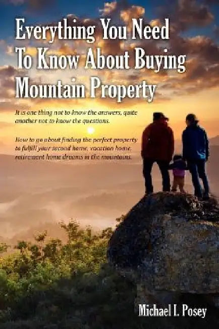 Everything You Need To Know About Buying Mountain Property: It is one thing not to know the answers, quite another not to know the questions. How to g by Michael I. Posey