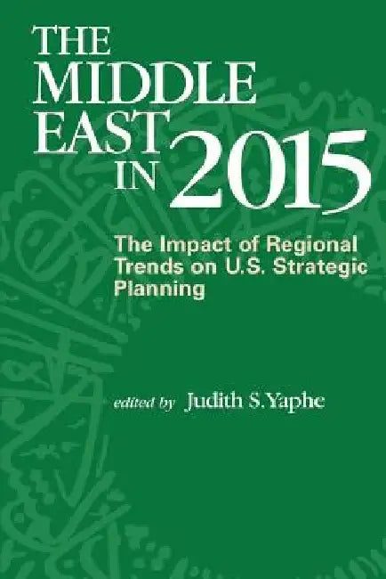 The Middle East in 2015: The Impact of Regional Trends on U.S. Strategic Panning by Judith S. Yaphe