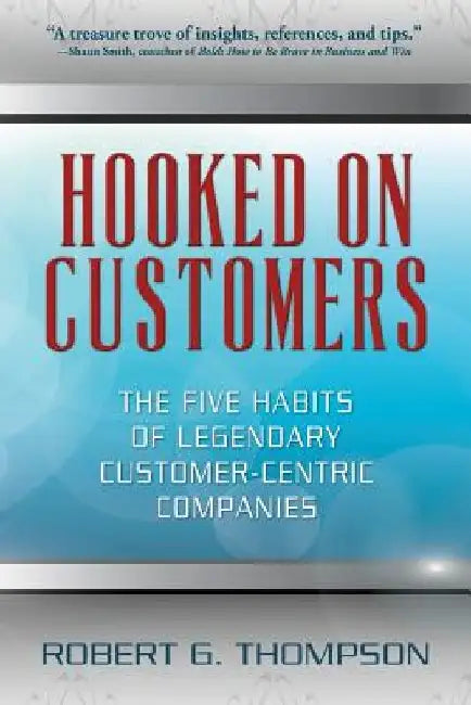 Hooked On Customers: The Five Habits of Legendary Customer-Centric Companies by Robert G. Thompson