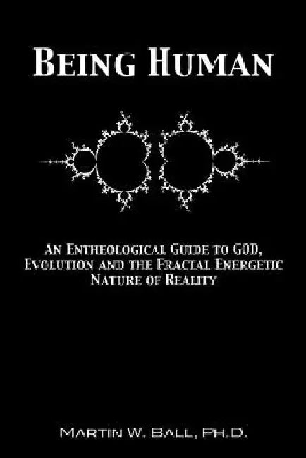 Being Human: An Entheological Guide to God, Evolution, and the Fractal, Energetic Nature of Reality by Martin W. Ball