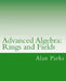 Advanced Algebra: Rings and Fields by Alan Parks