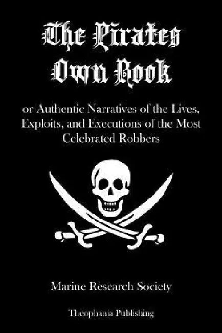 The Pirates Own Book: or Authentic Narratives of the Lives, Exploits, and Executions of the Most Celebrated Robbers by Marine Research Society