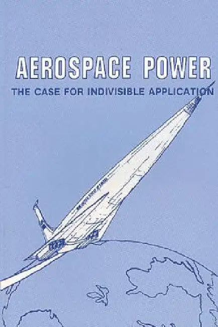 Aerospace Power: The Case for Indivisible Application by Grover E. Myers