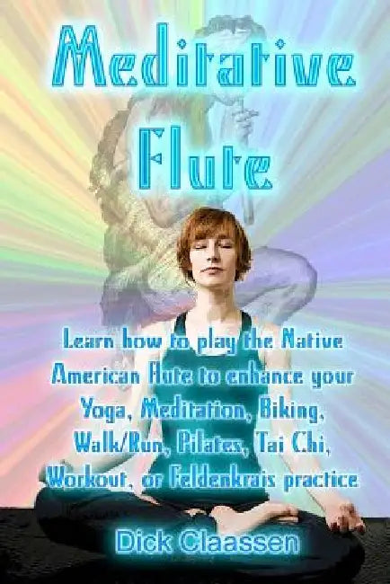 Meditative Flute: Learn how to play the Native American flute to enhance your Yoga, Meditation, Biking, Walk/Run, Pilates, Tai Chi, Work by Dick Claassen