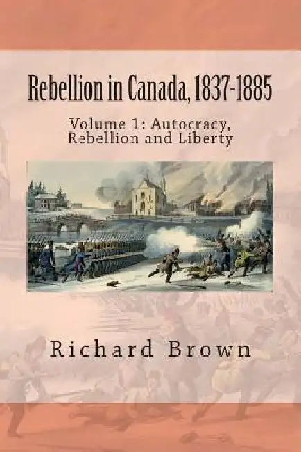 Rebellion in Canada, 1837-1885: Autocracy, Rebellion and Liberty by Richard Brown