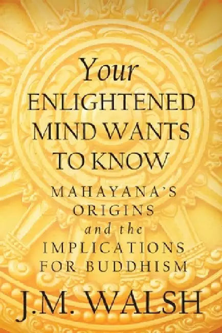 Your Enlightened Mind Wants to Know: Mahayana's Origins and the Implications for Buddhism by J. M. Walsh