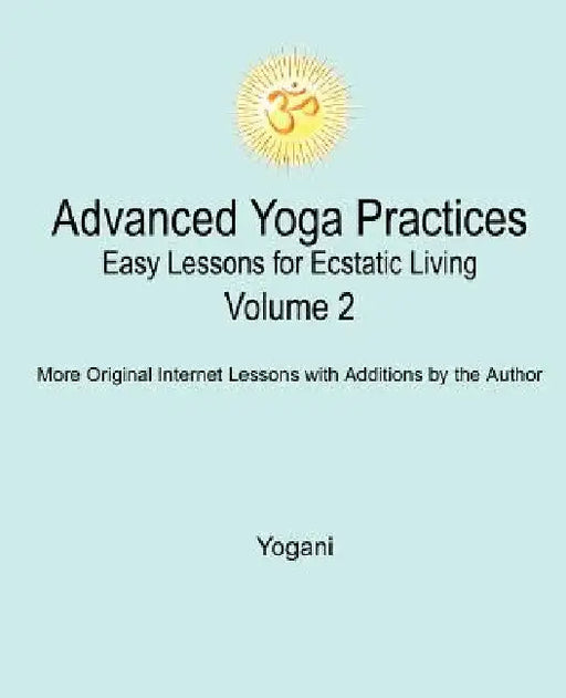 Advanced Yoga Practices - Easy Lessons for Ecstatic Living, Volume 2 by Yogani