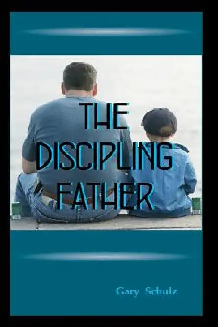 The Discipling Father by Gary Schulz