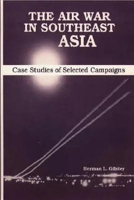 The Air War in Southeast Asia - Case Studies of Selected Campaigns by Herman L. Gilster