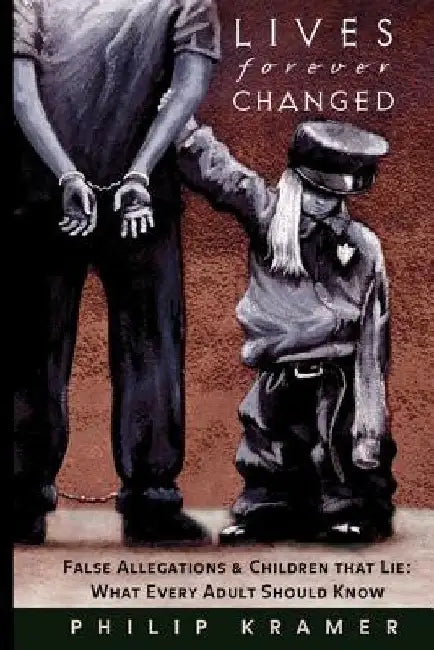 Lives forever Changed: False Allegations & Children That Lie: What Every Adult Should Know by Philip Kramer
