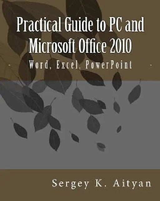 Practical Guide to PC and Microsoft Office 2010: Word, Excel, PowerPoint by Sergey K. Aityan