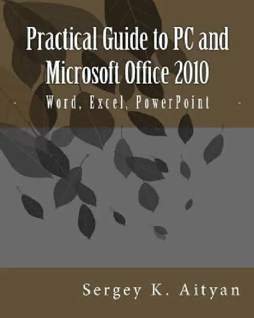 Practical Guide to PC and Microsoft Office 2010: Word, Excel, PowerPoint by Sergey K. Aityan