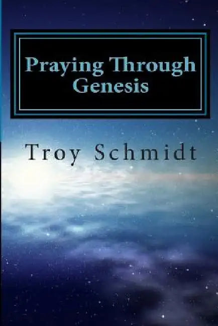 Praying Through Genesis by Troy Schmidt
