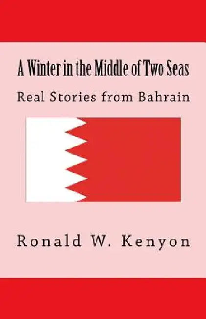 A Winter in the Middle of Two Seas: Real Stories from Bahrain by Ronald W. Kenyon