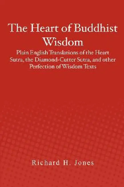 The Heart of Buddhist Wisdom: Plain English Translations of the Heart Sutra, the Diamond-Cutter Sutra, and other Perfection of Wisdom Texts by Richard H. Jones