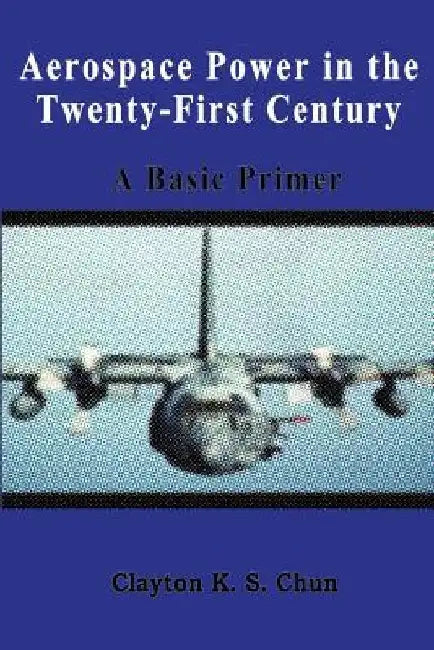 Aerospace Power in the Twenty-First Century - A Basic Primer by Clayton Chun