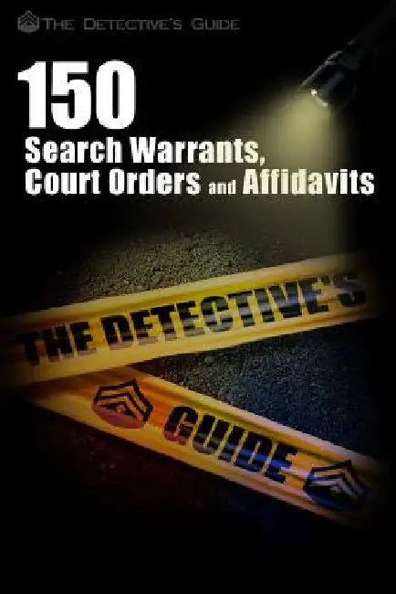 150 Search Warrants, Court Orders, and Affidavits: A Law Enforcement Guide by The Detective's Guide