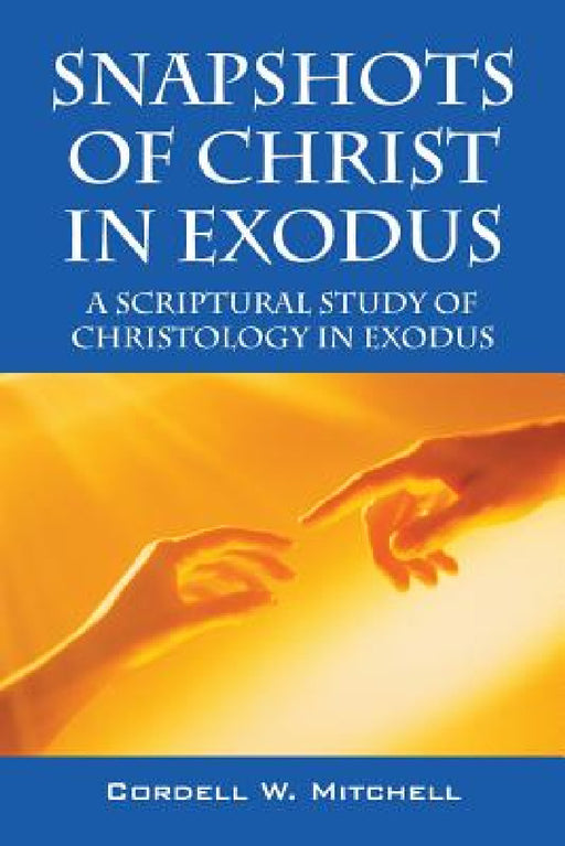 Snapshots of Christ in Exodus: A Scriptural Study of Christology in Exodus by Cordell W. Mitchell