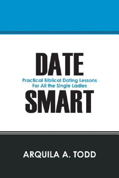 Date Smart: Practical Biblical Dating Lessons for All the Single Ladies by Arquila A. Todd