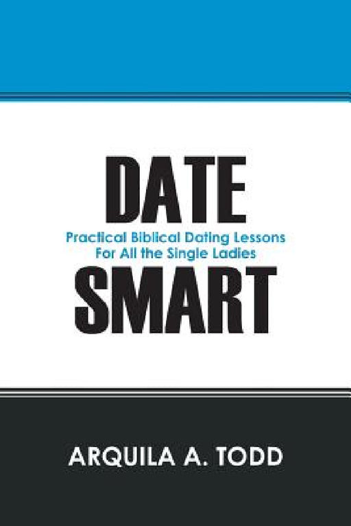 Date Smart: Practical Biblical Dating Lessons for All the Single Ladies by Arquila A. Todd