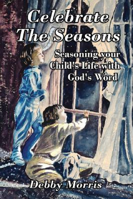 Celebrate the Seasons: Seasoning Your Child's Life with God's Word by Debby Morris