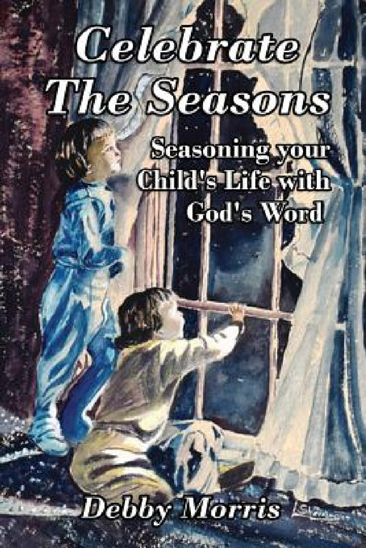 Celebrate the Seasons: Seasoning Your Child's Life with God's Word by Debby Morris