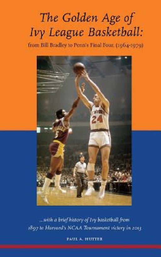 The Golden Age of Ivy League Basketball: From Bill Bradley to Penn's Final Four, 1964-1979 by Paul a. Hutter