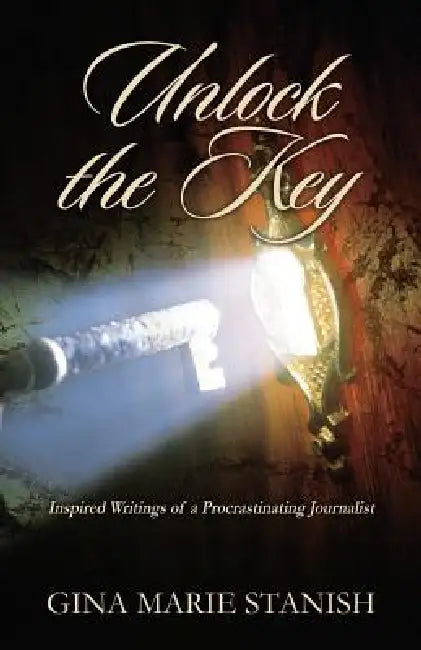 Unlock the Key: Inspired Writings of a Procrastinating Journalist by Gina Marie Stanish