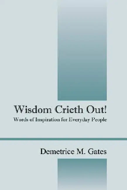 Wisdom Crieth Out! Words of Inspiration for Everyday People by Demetrice M. Gates