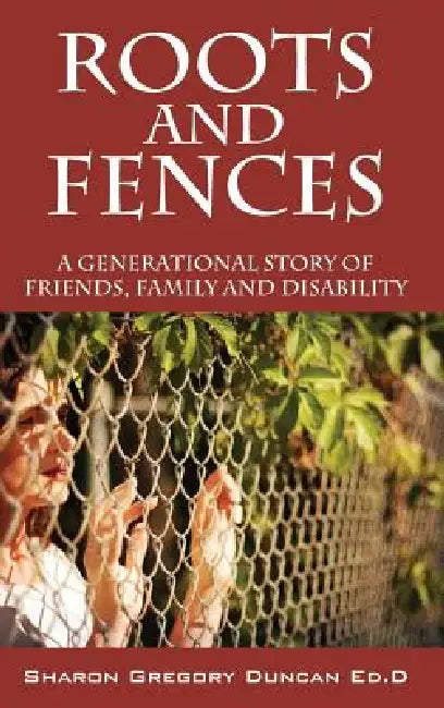 Roots and Fences: A Generational Story of Friends, Family and Disability by Sharon Gregory Duncan Edd