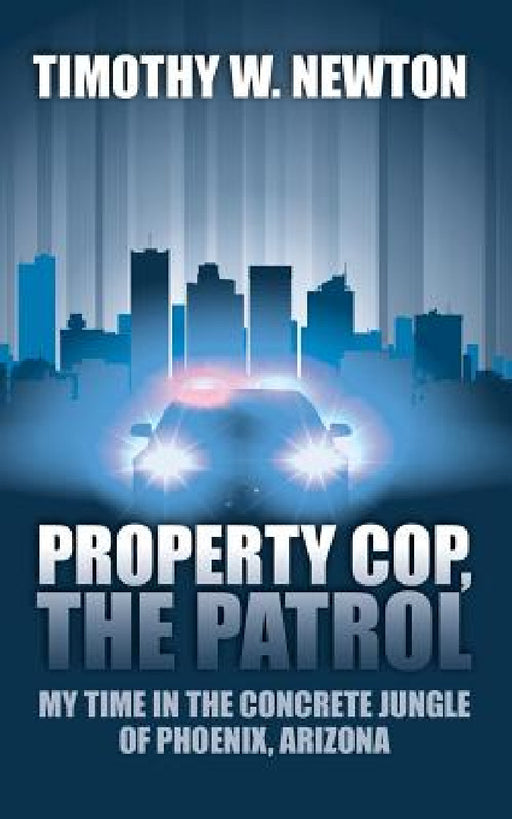 Property Cop, the Patrol: My Time in the Concrete Jungle of Phoenix, Arizona by Timothy W. Newton